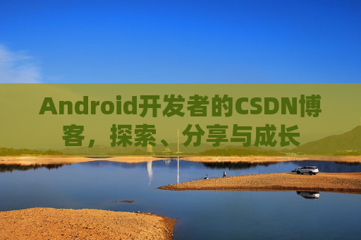 Android开发者的CSDN博客，探索、分享与成长